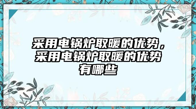 采用電鍋爐取暖的優(yōu)勢，采用電鍋爐取暖的優(yōu)勢有哪些