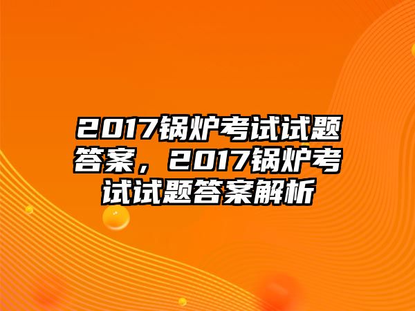 2017鍋爐考試試題答案，2017鍋爐考試試題答案解析