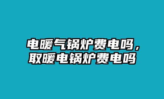 電暖氣鍋爐費(fèi)電嗎，取暖電鍋爐費(fèi)電嗎