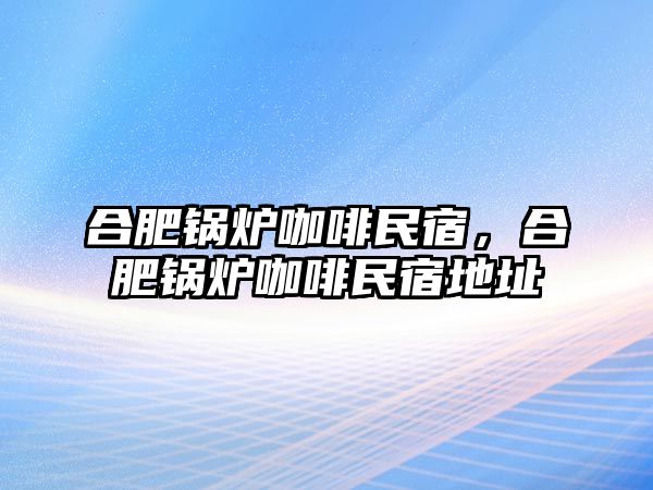 合肥鍋爐咖啡民宿，合肥鍋爐咖啡民宿地址