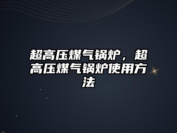 超高壓煤氣鍋爐，超高壓煤氣鍋爐使用方法