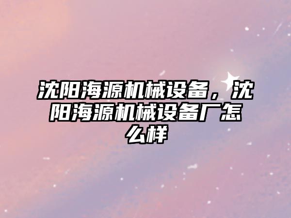 沈陽海源機械設備，沈陽海源機械設備廠怎么樣