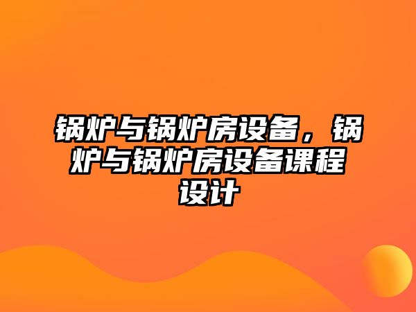 鍋爐與鍋爐房設(shè)備，鍋爐與鍋爐房設(shè)備課程設(shè)計(jì)