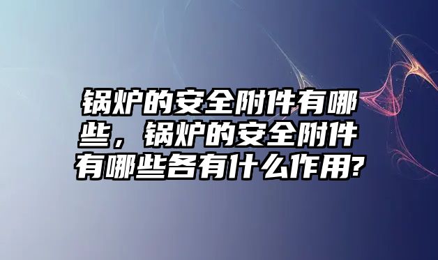 鍋爐的安全附件有哪些，鍋爐的安全附件有哪些各有什么作用?