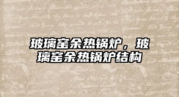 玻璃窯余熱鍋爐，玻璃窯余熱鍋爐結(jié)構(gòu)