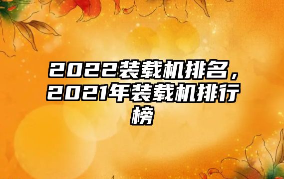 2022裝載機(jī)排名，2021年裝載機(jī)排行榜