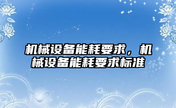 機(jī)械設(shè)備能耗要求，機(jī)械設(shè)備能耗要求標(biāo)準(zhǔn)