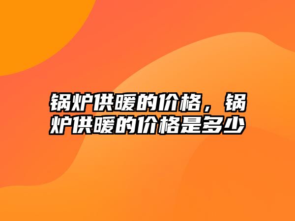 鍋爐供暖的價格，鍋爐供暖的價格是多少