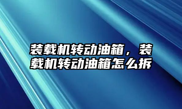 裝載機(jī)轉(zhuǎn)動(dòng)油箱，裝載機(jī)轉(zhuǎn)動(dòng)油箱怎么拆