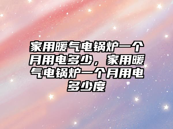 家用暖氣電鍋爐一個(gè)月用電多少，家用暖氣電鍋爐一個(gè)月用電多少度