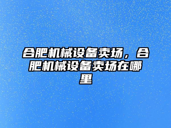 合肥機(jī)械設(shè)備賣場，合肥機(jī)械設(shè)備賣場在哪里