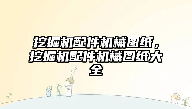 挖掘機配件機械圖紙，挖掘機配件機械圖紙大全