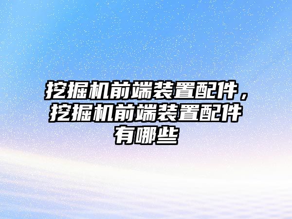 挖掘機(jī)前端裝置配件，挖掘機(jī)前端裝置配件有哪些