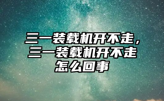 三一裝載機開不走，三一裝載機開不走怎么回事