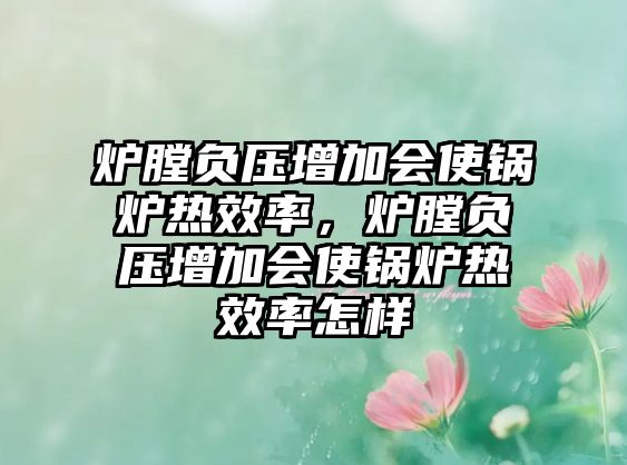 爐膛負(fù)壓增加會(huì)使鍋爐熱效率，爐膛負(fù)壓增加會(huì)使鍋爐熱效率怎樣