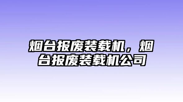 煙臺報廢裝載機，煙臺報廢裝載機公司