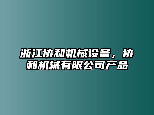 浙江協(xié)和機械設(shè)備，協(xié)和機械有限公司產(chǎn)品