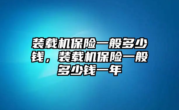 裝載機保險一般多少錢，裝載機保險一般多少錢一年