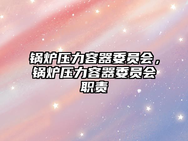 鍋爐壓力容器委員會(huì)，鍋爐壓力容器委員會(huì)職責(zé)