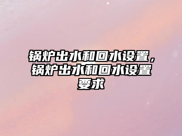 鍋爐出水和回水設置，鍋爐出水和回水設置要求