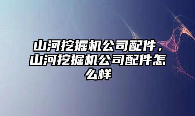 山河挖掘機(jī)公司配件，山河挖掘機(jī)公司配件怎么樣