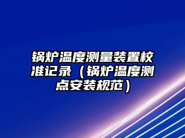 鍋爐溫度測量裝置校準記錄（鍋爐溫度測點安裝規(guī)范）