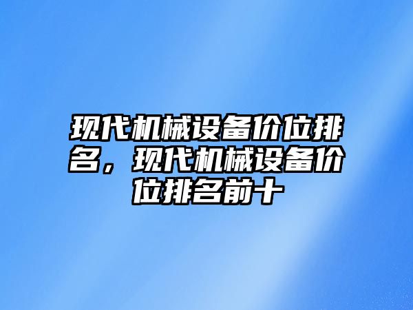 現(xiàn)代機(jī)械設(shè)備價(jià)位排名，現(xiàn)代機(jī)械設(shè)備價(jià)位排名前十