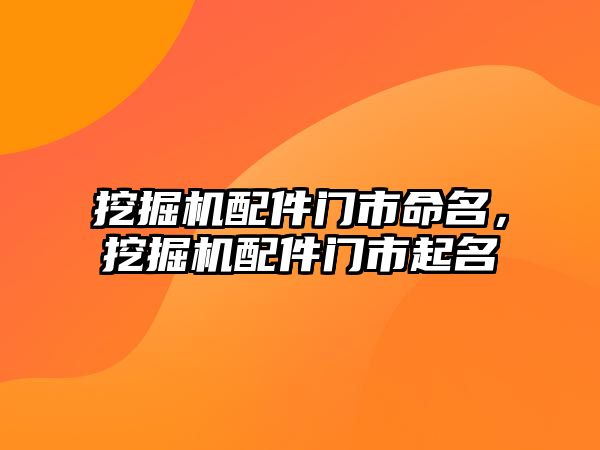 挖掘機配件門市命名，挖掘機配件門市起名