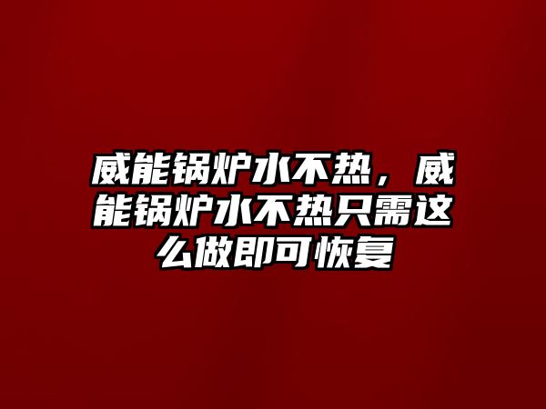 威能鍋爐水不熱，威能鍋爐水不熱只需這么做即可恢復(fù)