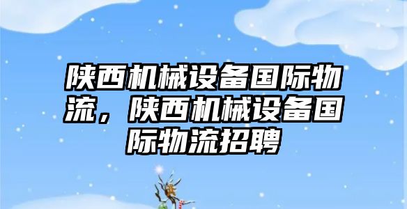 陜西機械設(shè)備國際物流，陜西機械設(shè)備國際物流招聘