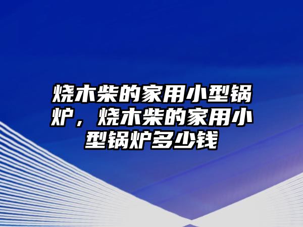 燒木柴的家用小型鍋爐，燒木柴的家用小型鍋爐多少錢