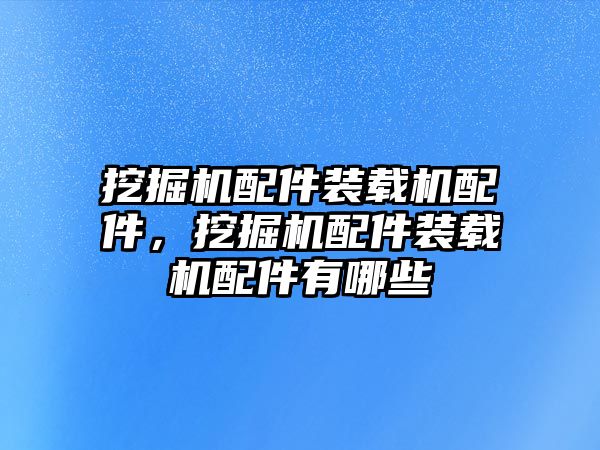 挖掘機配件裝載機配件，挖掘機配件裝載機配件有哪些