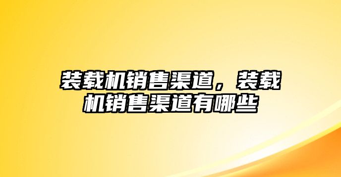 裝載機(jī)銷售渠道，裝載機(jī)銷售渠道有哪些