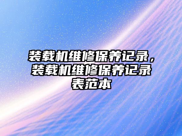 裝載機維修保養(yǎng)記錄，裝載機維修保養(yǎng)記錄表范本