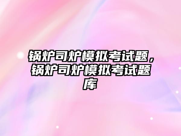 鍋爐司爐模擬考試題，鍋爐司爐模擬考試題庫(kù)