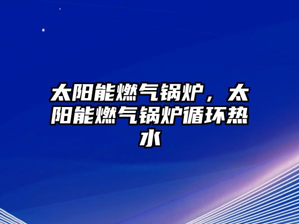 太陽能燃?xì)忮仩t，太陽能燃?xì)忮仩t循環(huán)熱水