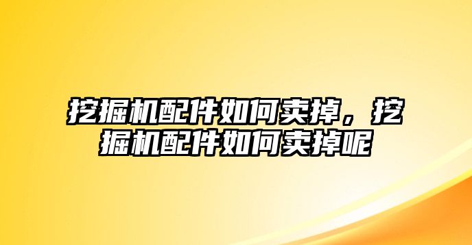 挖掘機(jī)配件如何賣掉，挖掘機(jī)配件如何賣掉呢