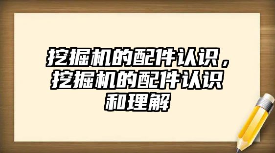 挖掘機的配件認(rèn)識，挖掘機的配件認(rèn)識和理解