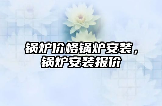 鍋爐價格鍋爐安裝，鍋爐安裝報價