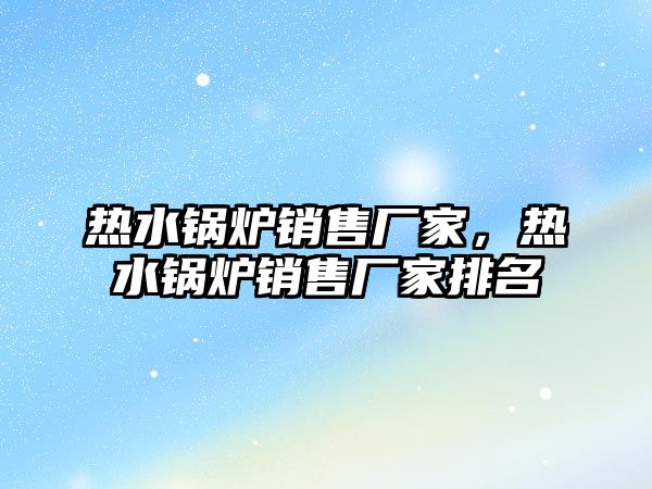 熱水鍋爐銷售廠家，熱水鍋爐銷售廠家排名