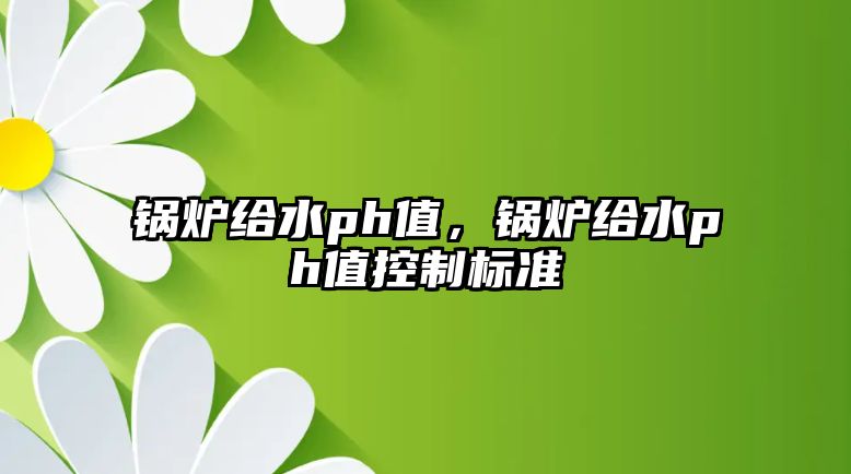 鍋爐給水ph值，鍋爐給水ph值控制標準