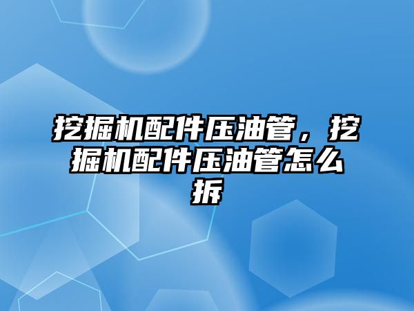 挖掘機配件壓油管，挖掘機配件壓油管怎么拆