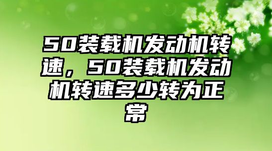 50裝載機發(fā)動機轉(zhuǎn)速，50裝載機發(fā)動機轉(zhuǎn)速多少轉(zhuǎn)為正常