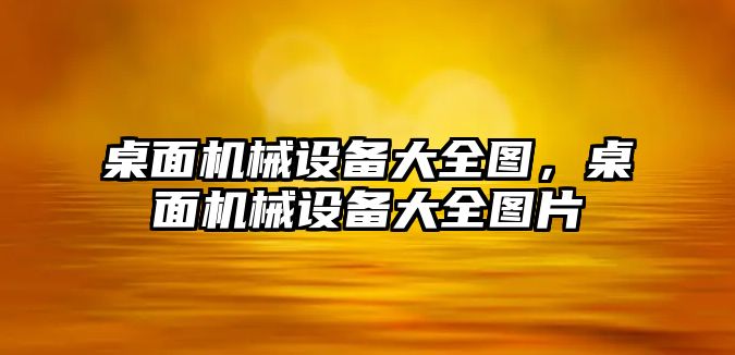 桌面機械設(shè)備大全圖，桌面機械設(shè)備大全圖片