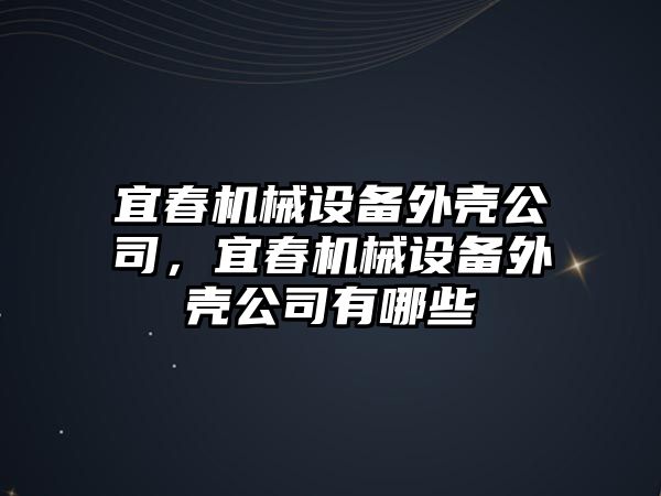 宜春機械設(shè)備外殼公司，宜春機械設(shè)備外殼公司有哪些