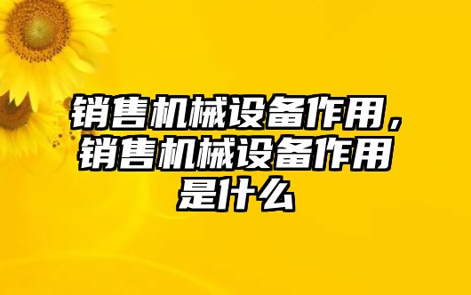 銷售機(jī)械設(shè)備作用，銷售機(jī)械設(shè)備作用是什么