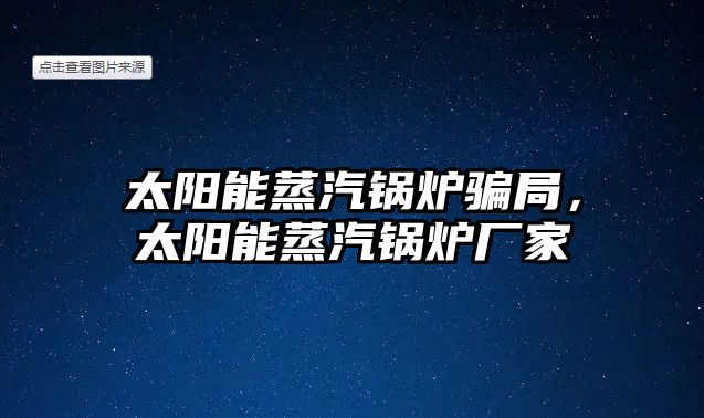 太陽(yáng)能蒸汽鍋爐騙局，太陽(yáng)能蒸汽鍋爐廠家