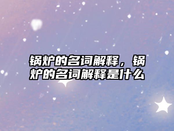 鍋爐的名詞解釋，鍋爐的名詞解釋是什么