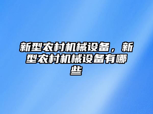 新型農(nóng)村機械設備，新型農(nóng)村機械設備有哪些