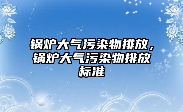 鍋爐大氣污染物排放，鍋爐大氣污染物排放標(biāo)準(zhǔn)